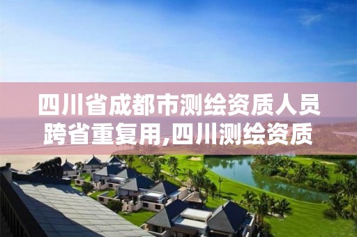 四川省成都市測繪資質人員跨省重復用,四川測繪資質代辦