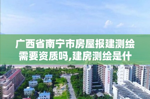 廣西省南寧市房屋報建測繪需要資質嗎,建房測繪是什么部門