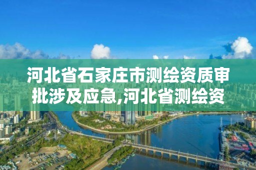 河北省石家莊市測繪資質審批涉及應急,河北省測繪資質管理辦法