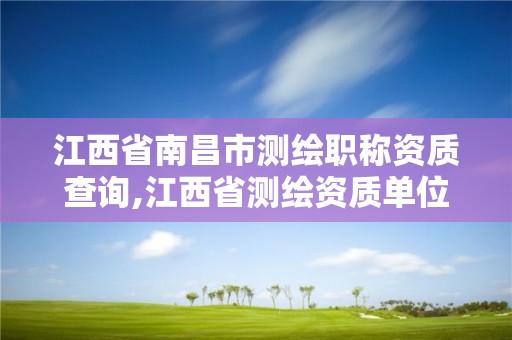 江西省南昌市測繪職稱資質查詢,江西省測繪資質單位公示名單