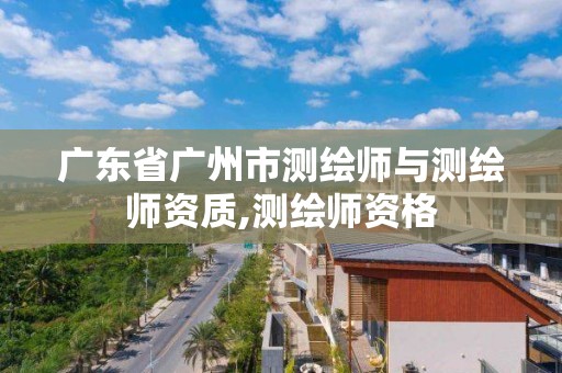 廣東省廣州市測繪師與測繪師資質,測繪師資格