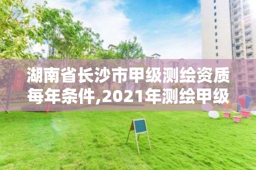 湖南省長沙市甲級測繪資質每年條件,2021年測繪甲級資質申報條件