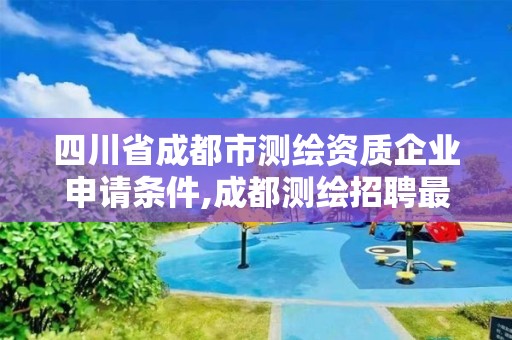 四川省成都市測繪資質企業申請條件,成都測繪招聘最新測繪招聘