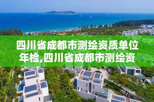 四川省成都市測繪資質(zhì)單位年檢,四川省成都市測繪資質(zhì)單位年檢多少錢