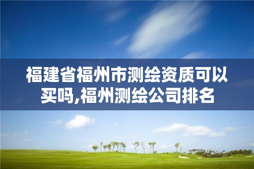 福建省福州市測繪資質(zhì)可以買嗎,福州測繪公司排名