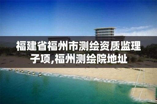 福建省福州市測繪資質監理子項,福州測繪院地址