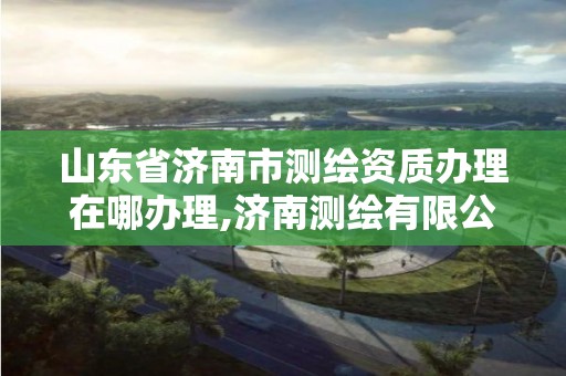 山東省濟南市測繪資質辦理在哪辦理,濟南測繪有限公司