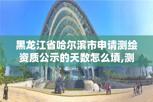 黑龍江省哈爾濱市申請測繪資質(zhì)公示的天數(shù)怎么填,測繪資質(zhì)年報(bào)時(shí)間。