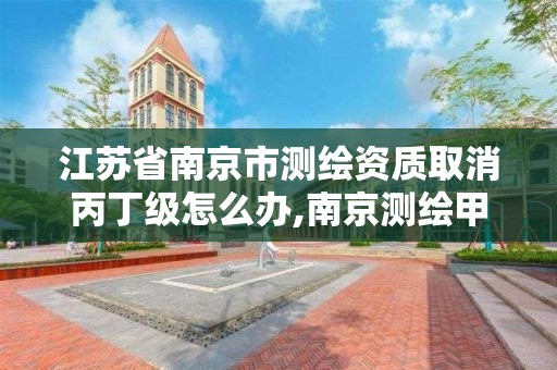 江蘇省南京市測繪資質取消丙丁級怎么辦,南京測繪甲級多少家。