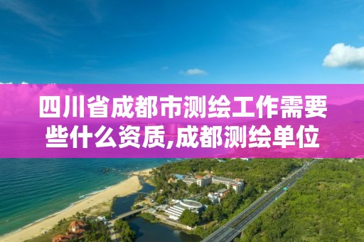 四川省成都市測繪工作需要些什么資質,成都測繪單位集中在哪些地方。