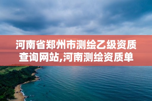 河南省鄭州市測繪乙級資質(zhì)查詢網(wǎng)站,河南測繪資質(zhì)單位查詢