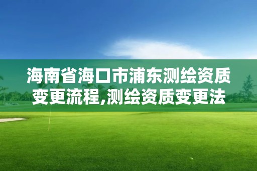 海南省海口市浦東測繪資質變更流程,測繪資質變更法人流程