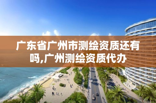 廣東省廣州市測繪資質還有嗎,廣州測繪資質代辦