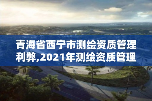 青海省西寧市測(cè)繪資質(zhì)管理利弊,2021年測(cè)繪資質(zhì)管理辦法