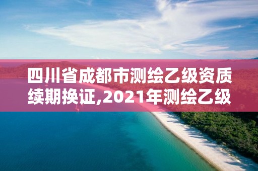 四川省成都市測繪乙級資質續(xù)期換證,2021年測繪乙級資質