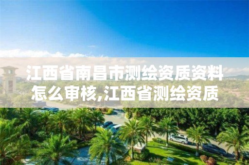 江西省南昌市測繪資質資料怎么審核,江西省測繪資質證書延期