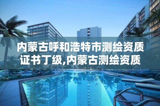 內蒙古呼和浩特市測繪資質證書丁級,內蒙古測繪資質延期公告。