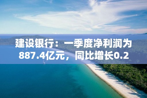 建設銀行：一季度凈利潤為887.4億元，同比增長0.26%