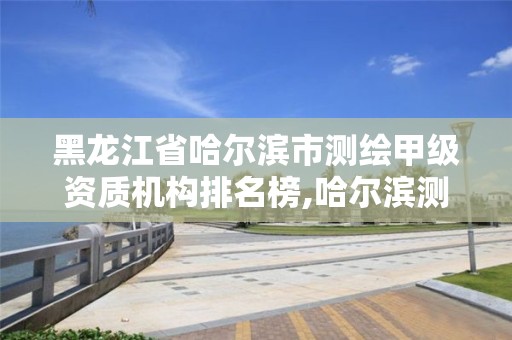 黑龍江省哈爾濱市測(cè)繪甲級(jí)資質(zhì)機(jī)構(gòu)排名榜,哈爾濱測(cè)繪局怎么樣。