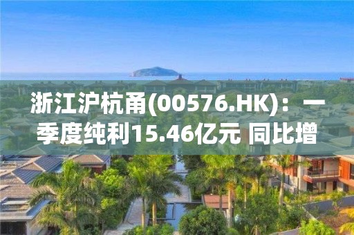 浙江滬杭甬(00576.HK)：一季度純利15.46億元 同比增長42.5%