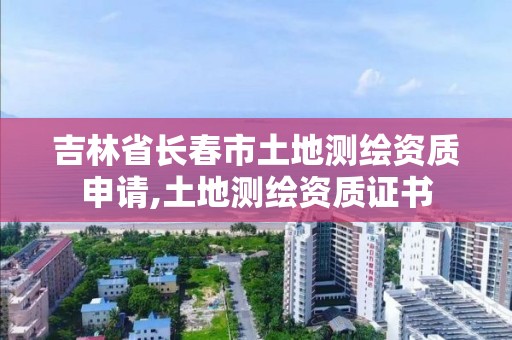 吉林省長春市土地測繪資質申請,土地測繪資質證書