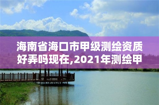 海南省海口市甲級測繪資質好弄嗎現在,2021年測繪甲級資質申報條件