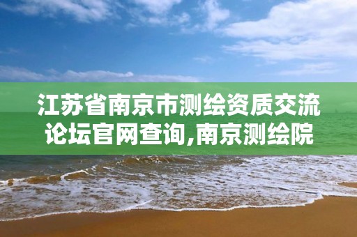 江蘇省南京市測繪資質交流論壇官網查詢,南京測繪院是什么單位。