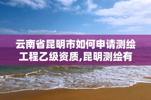 云南省昆明市如何申請(qǐng)測(cè)繪工程乙級(jí)資質(zhì),昆明測(cè)繪有限公司。