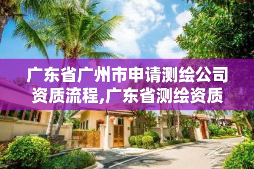 廣東省廣州市申請測繪公司資質流程,廣東省測繪資質辦理流程