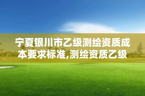 寧夏銀川市乙級測繪資質成本要求標準,測繪資質乙級業務范圍。