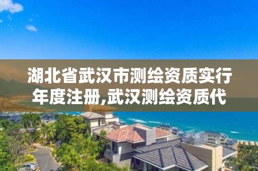 湖北省武漢市測繪資質實行年度注冊,武漢測繪資質代辦。