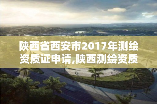 陜西省西安市2017年測繪資質證申請,陜西測繪資質單位名單