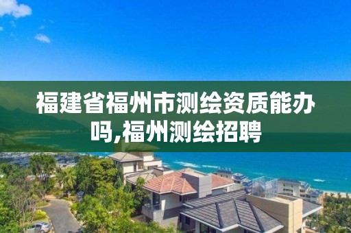 福建省福州市測繪資質能辦嗎,福州測繪招聘