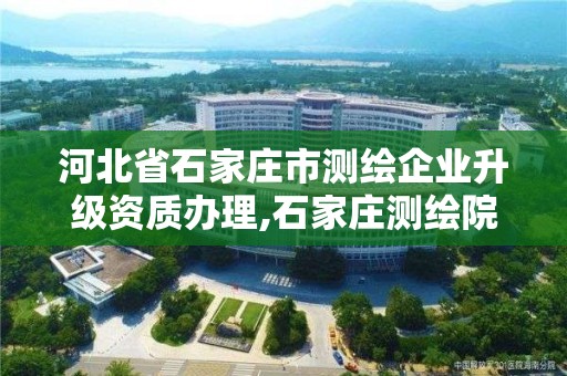 河北省石家莊市測繪企業升級資質辦理,石家莊測繪院是國企嗎