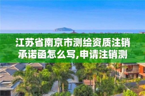 江蘇省南京市測繪資質注銷承諾函怎么寫,申請注銷測繪資質的流程。