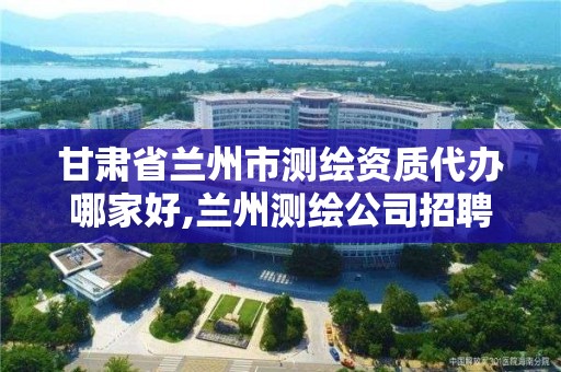 甘肅省蘭州市測繪資質代辦哪家好,蘭州測繪公司招聘信息