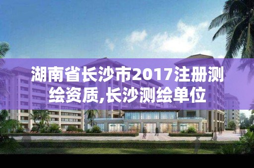 湖南省長沙市2017注冊測繪資質,長沙測繪單位