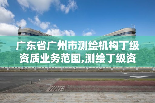 廣東省廣州市測(cè)繪機(jī)構(gòu)丁級(jí)資質(zhì)業(yè)務(wù)范圍,測(cè)繪丁級(jí)資質(zhì)人員要求。