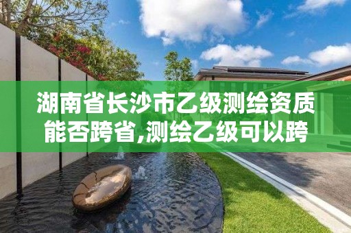 湖南省長沙市乙級測繪資質(zhì)能否跨省,測繪乙級可以跨省嗎