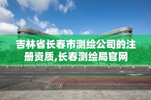 吉林省長春市測繪公司的注冊資質,長春測繪局官網