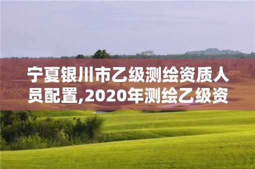 寧夏銀川市乙級測繪資質(zhì)人員配置,2020年測繪乙級資質(zhì)申報條件