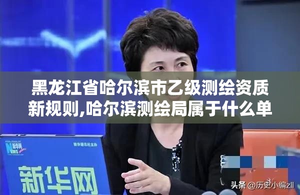 黑龍江省哈爾濱市乙級測繪資質新規則,哈爾濱測繪局屬于什么單位