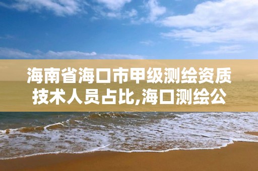 海南省海口市甲級測繪資質技術人員占比,海口測繪公司招聘。