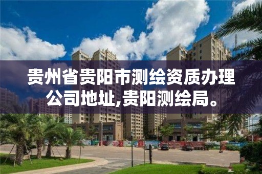 貴州省貴陽市測繪資質(zhì)辦理公司地址,貴陽測繪局。