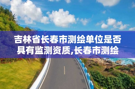 吉林省長春市測繪單位是否具有監測資質,長春市測繪公司招聘。