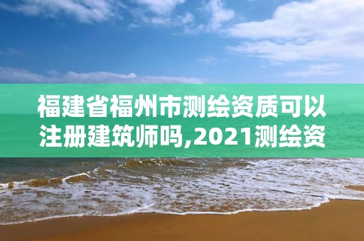 福建省福州市測(cè)繪資質(zhì)可以注冊(cè)建筑師嗎,2021測(cè)繪資質(zhì)延期公告福建省