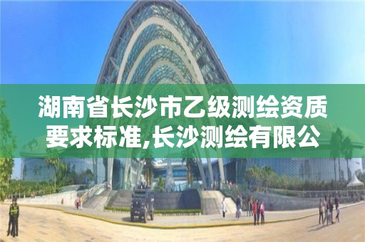 湖南省長沙市乙級測繪資質要求標準,長沙測繪有限公司怎么樣