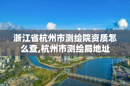 浙江省杭州市測繪院資質怎么查,杭州市測繪局地址