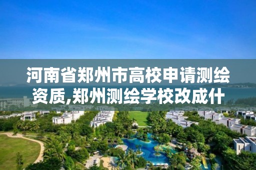 河南省鄭州市高校申請測繪資質,鄭州測繪學校改成什么名字了