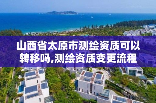 山西省太原市測繪資質可以轉移嗎,測繪資質變更流程